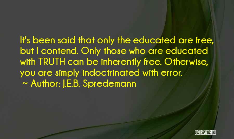 J.E.B. Spredemann Quotes: It's Been Said That Only The Educated Are Free, But I Contend. Only Those Who Are Educated With Truth Can