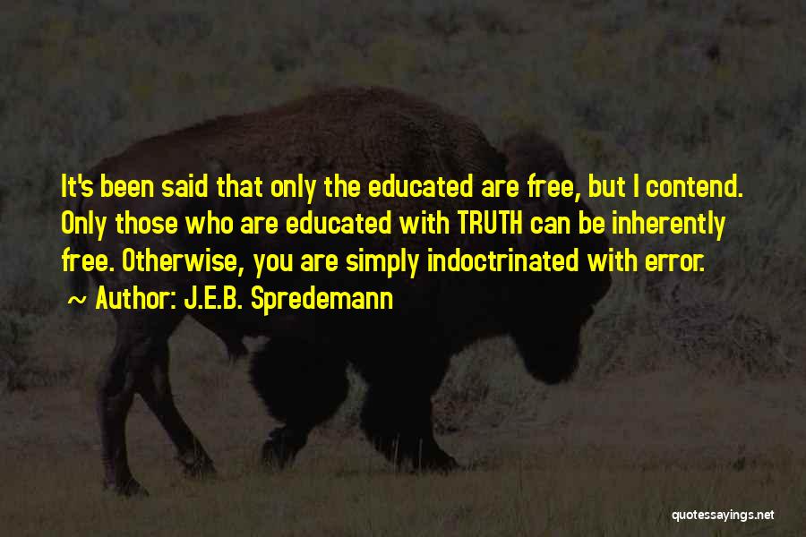 J.E.B. Spredemann Quotes: It's Been Said That Only The Educated Are Free, But I Contend. Only Those Who Are Educated With Truth Can