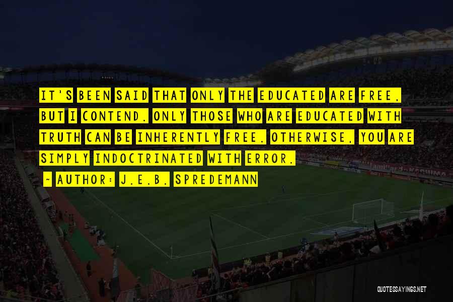 J.E.B. Spredemann Quotes: It's Been Said That Only The Educated Are Free, But I Contend. Only Those Who Are Educated With Truth Can