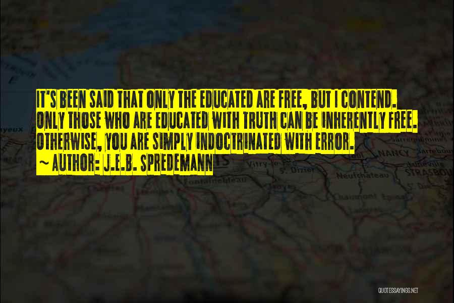 J.E.B. Spredemann Quotes: It's Been Said That Only The Educated Are Free, But I Contend. Only Those Who Are Educated With Truth Can