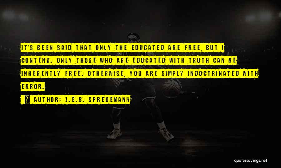 J.E.B. Spredemann Quotes: It's Been Said That Only The Educated Are Free, But I Contend. Only Those Who Are Educated With Truth Can