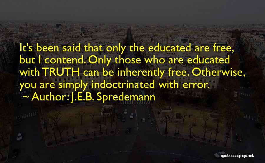 J.E.B. Spredemann Quotes: It's Been Said That Only The Educated Are Free, But I Contend. Only Those Who Are Educated With Truth Can