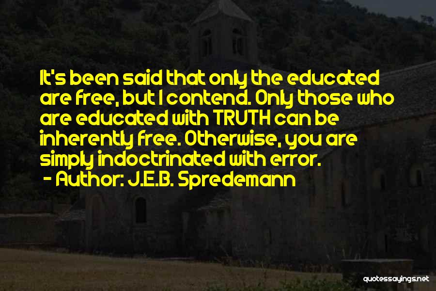 J.E.B. Spredemann Quotes: It's Been Said That Only The Educated Are Free, But I Contend. Only Those Who Are Educated With Truth Can