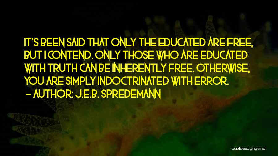 J.E.B. Spredemann Quotes: It's Been Said That Only The Educated Are Free, But I Contend. Only Those Who Are Educated With Truth Can
