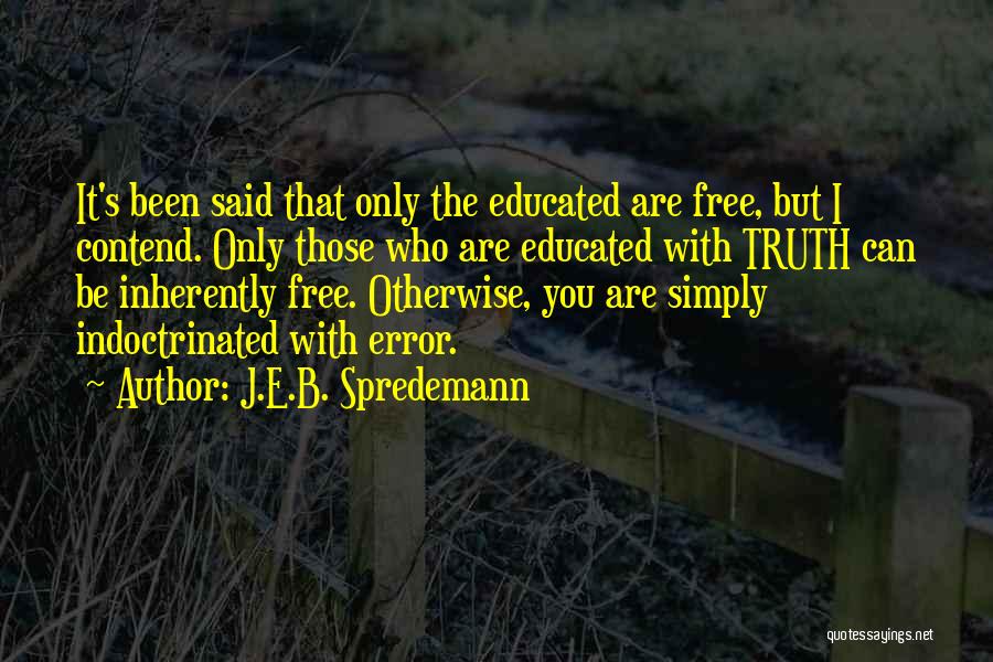J.E.B. Spredemann Quotes: It's Been Said That Only The Educated Are Free, But I Contend. Only Those Who Are Educated With Truth Can
