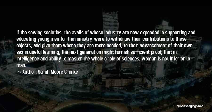 Sarah Moore Grimke Quotes: If The Sewing Societies, The Avails Of Whose Industry Are Now Expended In Supporting And Educating Young Men For The