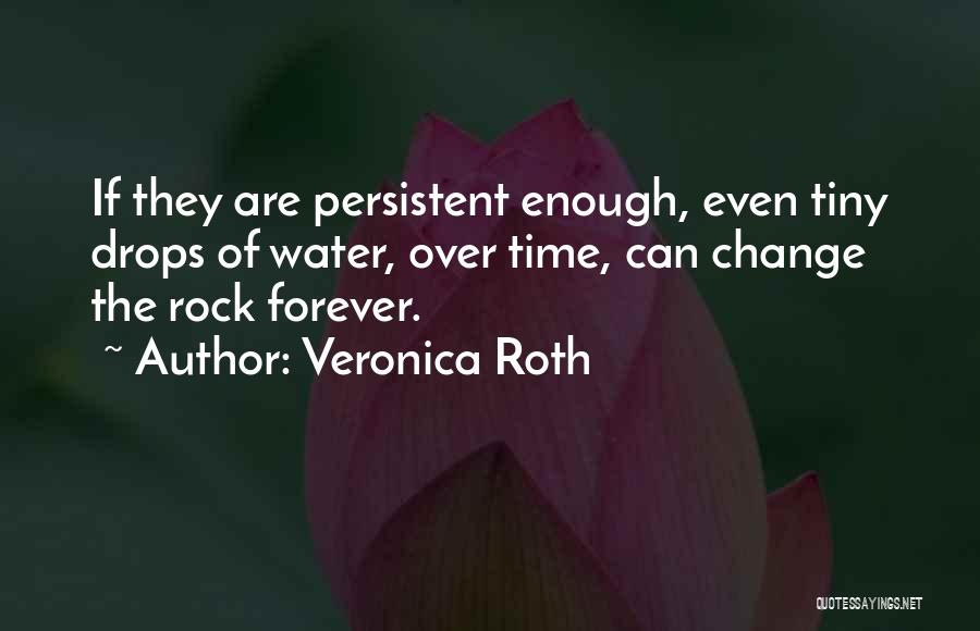 Veronica Roth Quotes: If They Are Persistent Enough, Even Tiny Drops Of Water, Over Time, Can Change The Rock Forever.