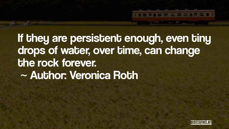 Veronica Roth Quotes: If They Are Persistent Enough, Even Tiny Drops Of Water, Over Time, Can Change The Rock Forever.