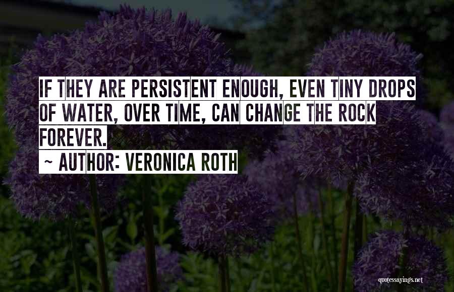 Veronica Roth Quotes: If They Are Persistent Enough, Even Tiny Drops Of Water, Over Time, Can Change The Rock Forever.