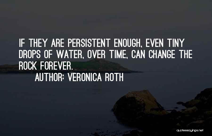 Veronica Roth Quotes: If They Are Persistent Enough, Even Tiny Drops Of Water, Over Time, Can Change The Rock Forever.