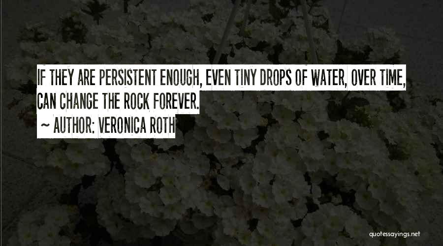 Veronica Roth Quotes: If They Are Persistent Enough, Even Tiny Drops Of Water, Over Time, Can Change The Rock Forever.