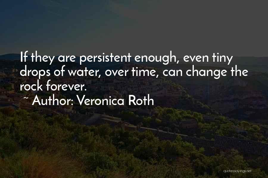 Veronica Roth Quotes: If They Are Persistent Enough, Even Tiny Drops Of Water, Over Time, Can Change The Rock Forever.