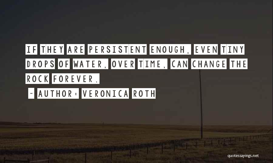 Veronica Roth Quotes: If They Are Persistent Enough, Even Tiny Drops Of Water, Over Time, Can Change The Rock Forever.