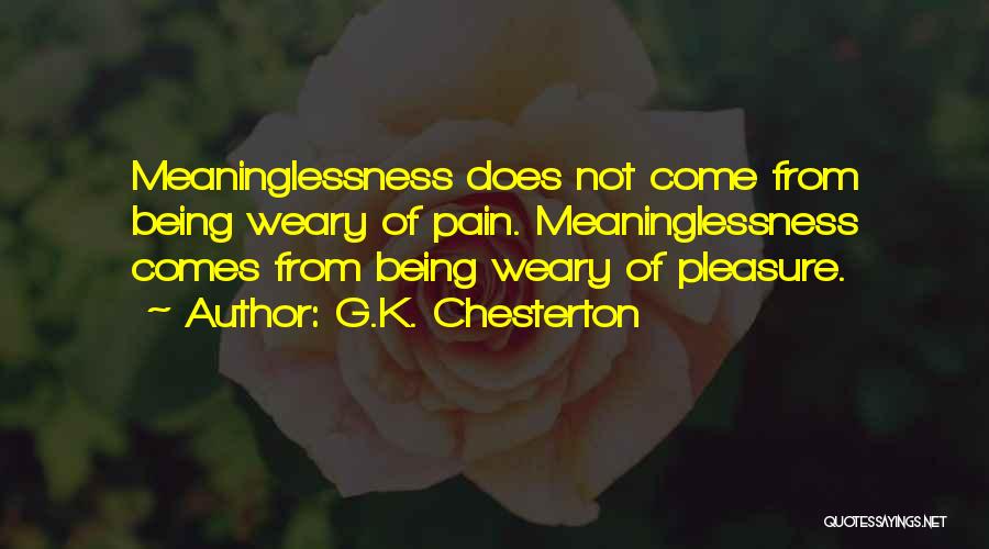 G.K. Chesterton Quotes: Meaninglessness Does Not Come From Being Weary Of Pain. Meaninglessness Comes From Being Weary Of Pleasure.
