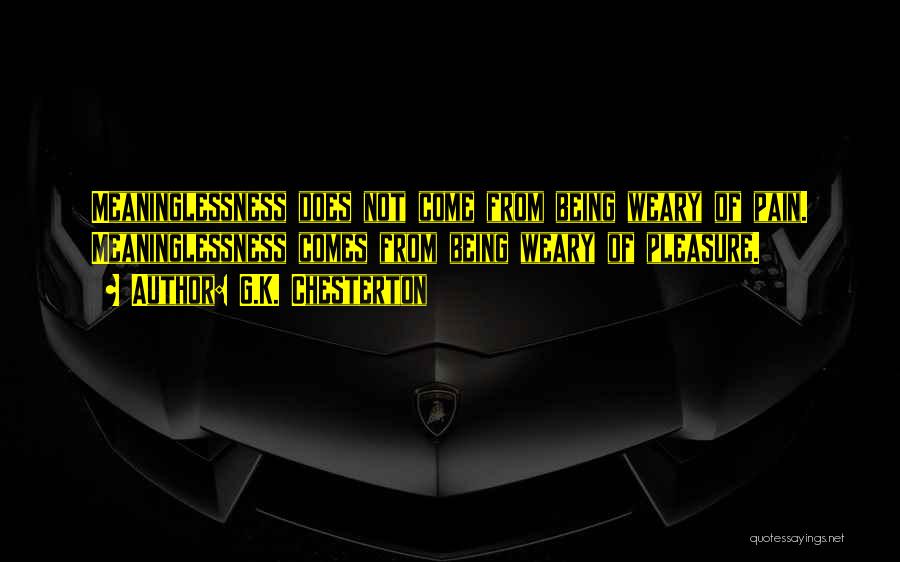 G.K. Chesterton Quotes: Meaninglessness Does Not Come From Being Weary Of Pain. Meaninglessness Comes From Being Weary Of Pleasure.