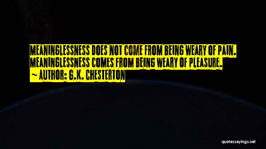 G.K. Chesterton Quotes: Meaninglessness Does Not Come From Being Weary Of Pain. Meaninglessness Comes From Being Weary Of Pleasure.