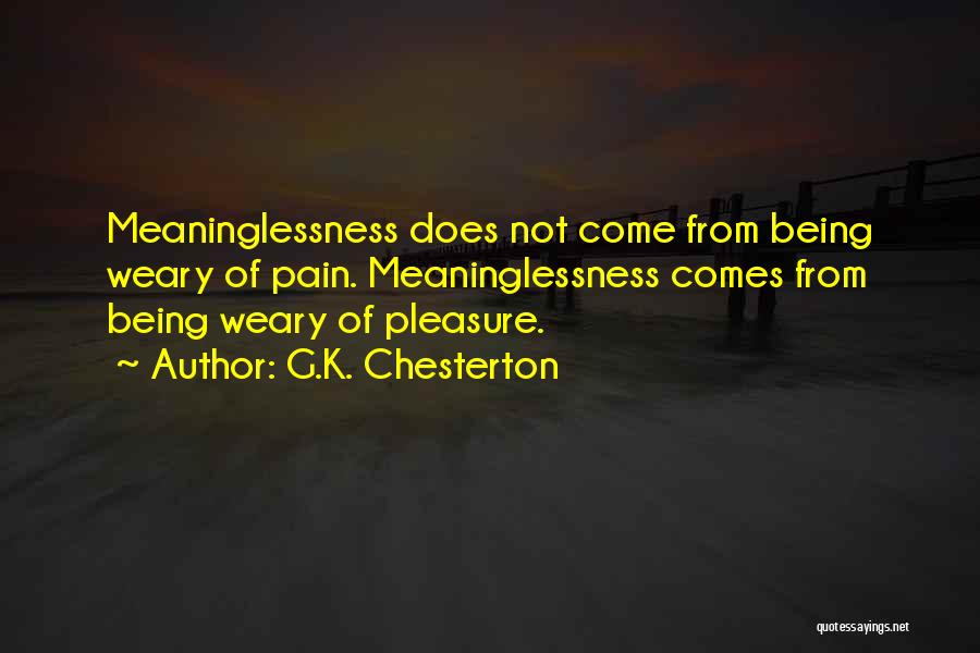 G.K. Chesterton Quotes: Meaninglessness Does Not Come From Being Weary Of Pain. Meaninglessness Comes From Being Weary Of Pleasure.