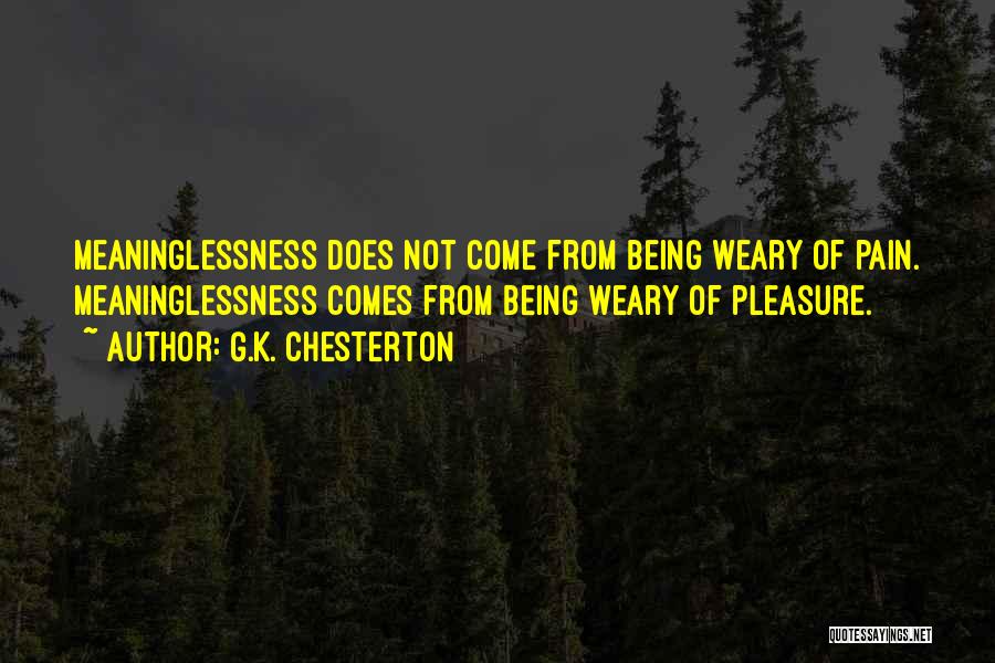 G.K. Chesterton Quotes: Meaninglessness Does Not Come From Being Weary Of Pain. Meaninglessness Comes From Being Weary Of Pleasure.