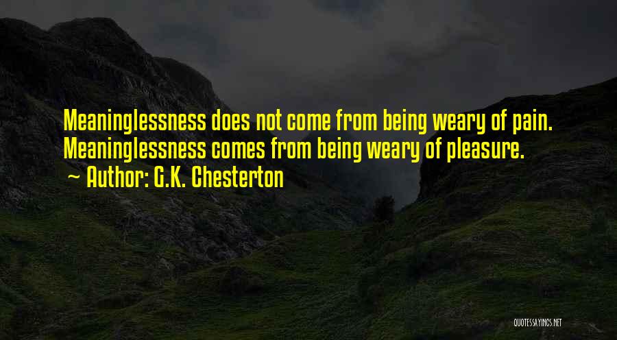 G.K. Chesterton Quotes: Meaninglessness Does Not Come From Being Weary Of Pain. Meaninglessness Comes From Being Weary Of Pleasure.