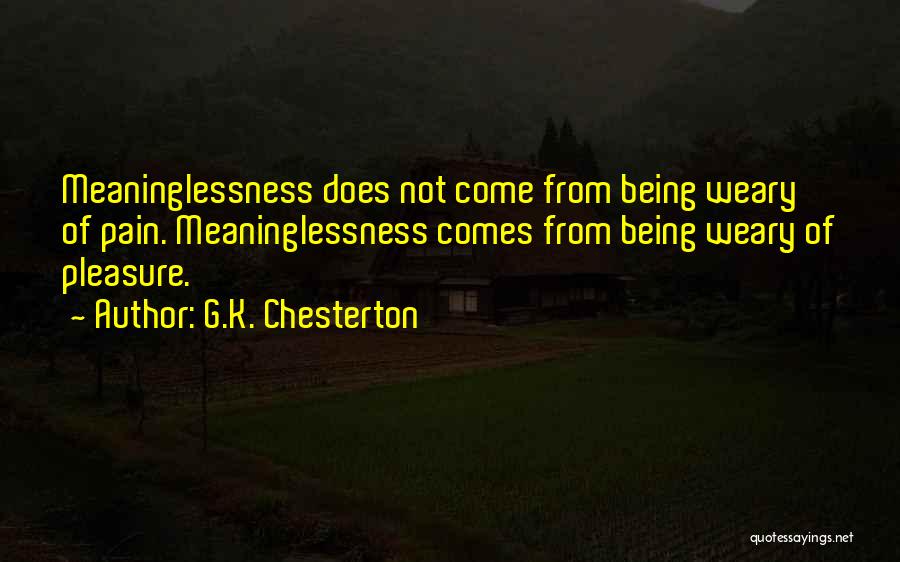 G.K. Chesterton Quotes: Meaninglessness Does Not Come From Being Weary Of Pain. Meaninglessness Comes From Being Weary Of Pleasure.