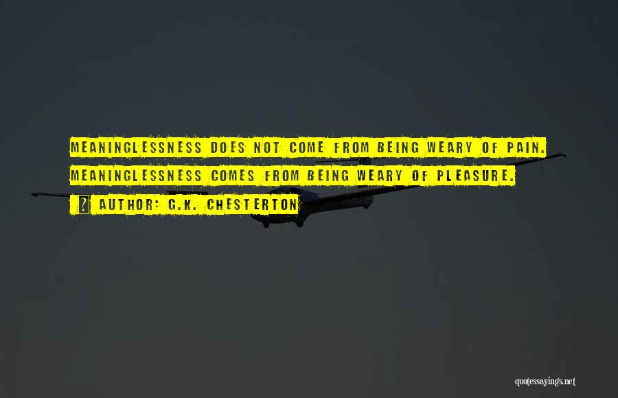 G.K. Chesterton Quotes: Meaninglessness Does Not Come From Being Weary Of Pain. Meaninglessness Comes From Being Weary Of Pleasure.