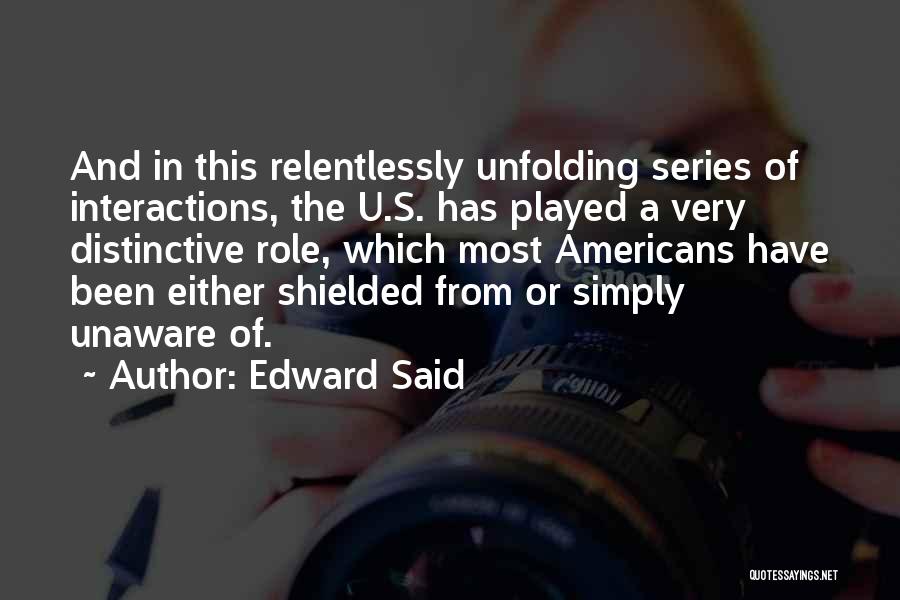 Edward Said Quotes: And In This Relentlessly Unfolding Series Of Interactions, The U.s. Has Played A Very Distinctive Role, Which Most Americans Have