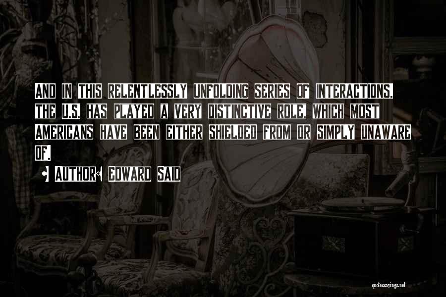 Edward Said Quotes: And In This Relentlessly Unfolding Series Of Interactions, The U.s. Has Played A Very Distinctive Role, Which Most Americans Have