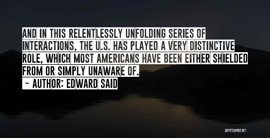 Edward Said Quotes: And In This Relentlessly Unfolding Series Of Interactions, The U.s. Has Played A Very Distinctive Role, Which Most Americans Have