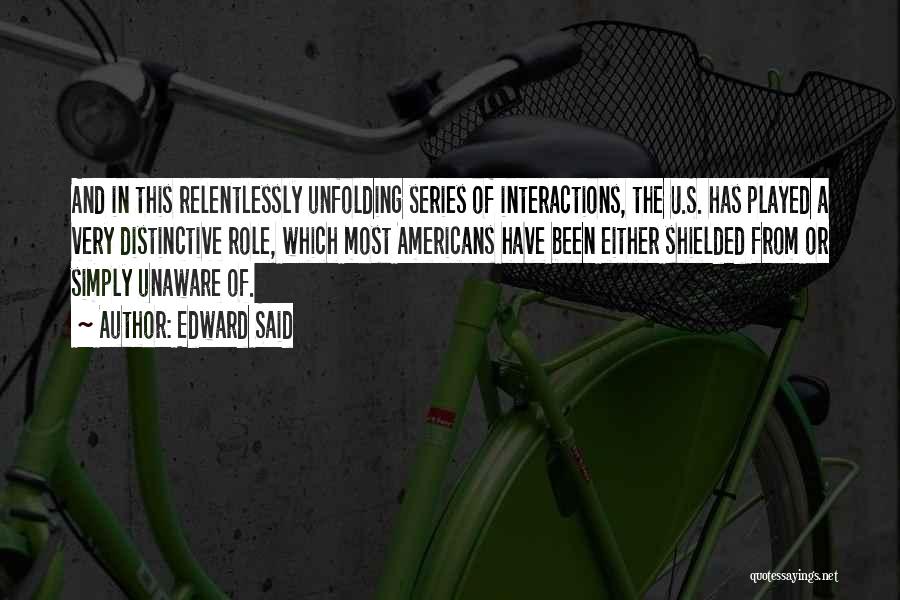 Edward Said Quotes: And In This Relentlessly Unfolding Series Of Interactions, The U.s. Has Played A Very Distinctive Role, Which Most Americans Have