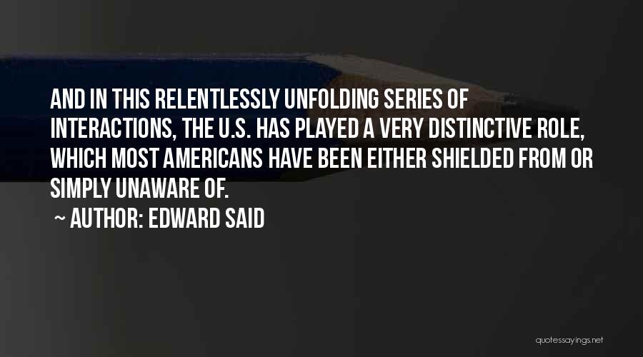 Edward Said Quotes: And In This Relentlessly Unfolding Series Of Interactions, The U.s. Has Played A Very Distinctive Role, Which Most Americans Have