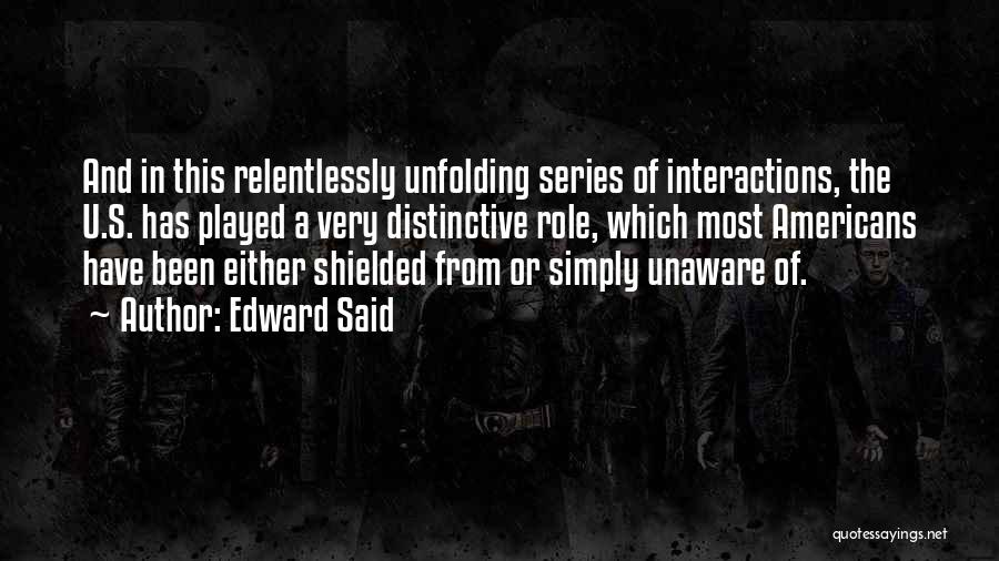 Edward Said Quotes: And In This Relentlessly Unfolding Series Of Interactions, The U.s. Has Played A Very Distinctive Role, Which Most Americans Have