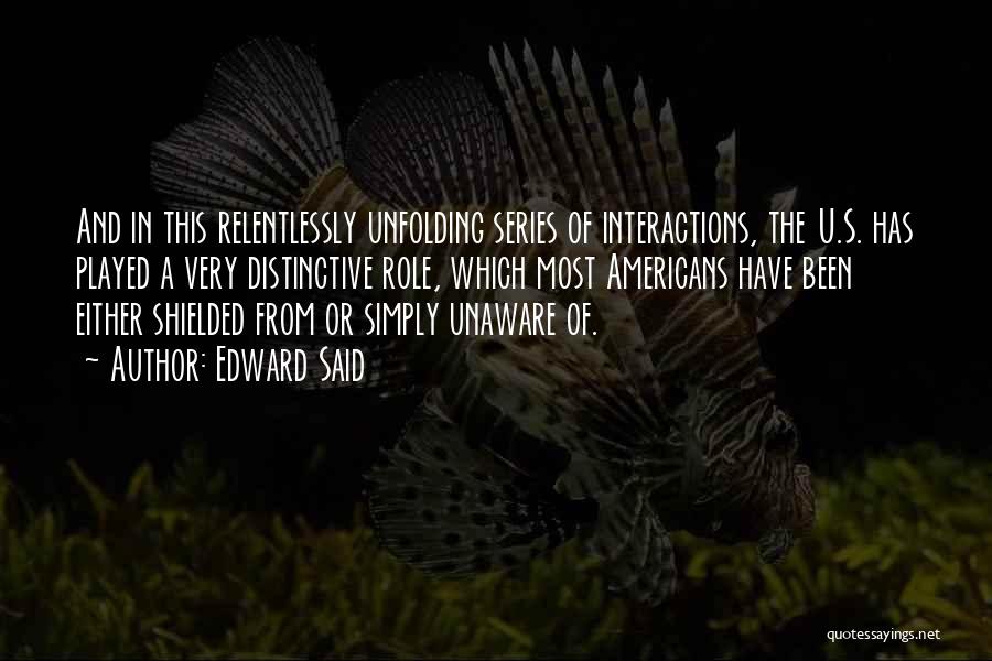 Edward Said Quotes: And In This Relentlessly Unfolding Series Of Interactions, The U.s. Has Played A Very Distinctive Role, Which Most Americans Have