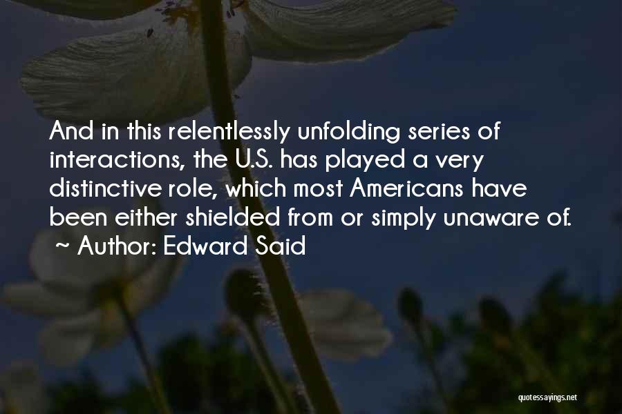 Edward Said Quotes: And In This Relentlessly Unfolding Series Of Interactions, The U.s. Has Played A Very Distinctive Role, Which Most Americans Have