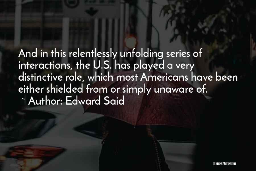 Edward Said Quotes: And In This Relentlessly Unfolding Series Of Interactions, The U.s. Has Played A Very Distinctive Role, Which Most Americans Have