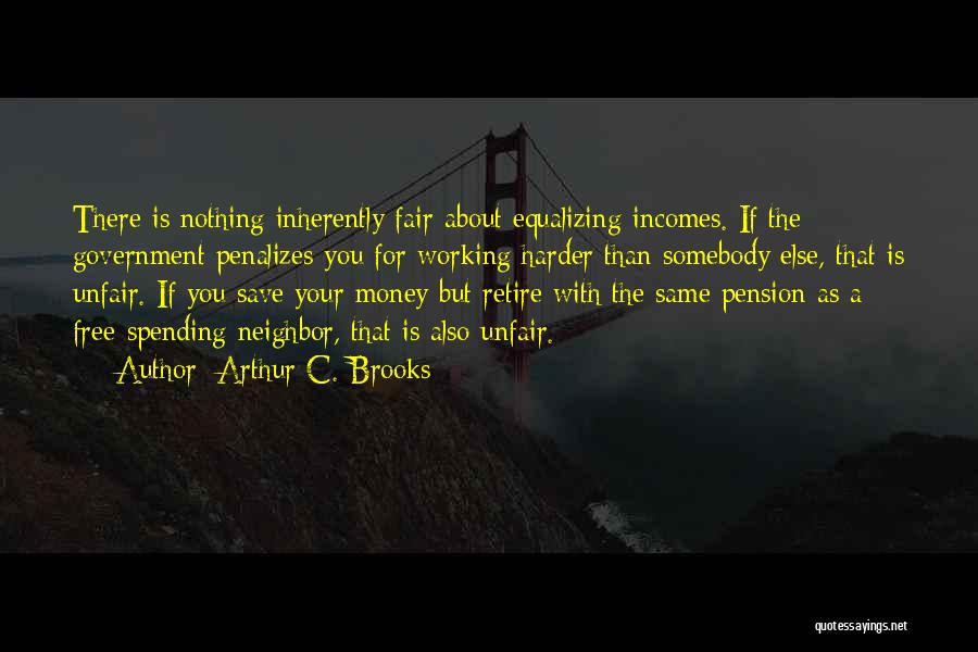 Arthur C. Brooks Quotes: There Is Nothing Inherently Fair About Equalizing Incomes. If The Government Penalizes You For Working Harder Than Somebody Else, That