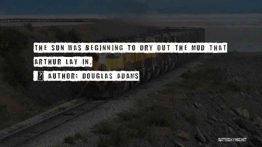 Douglas Adams Quotes: The Sun Was Beginning To Dry Out The Mud That Arthur Lay In.