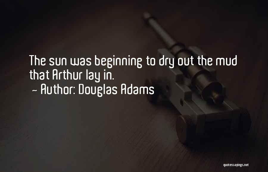 Douglas Adams Quotes: The Sun Was Beginning To Dry Out The Mud That Arthur Lay In.