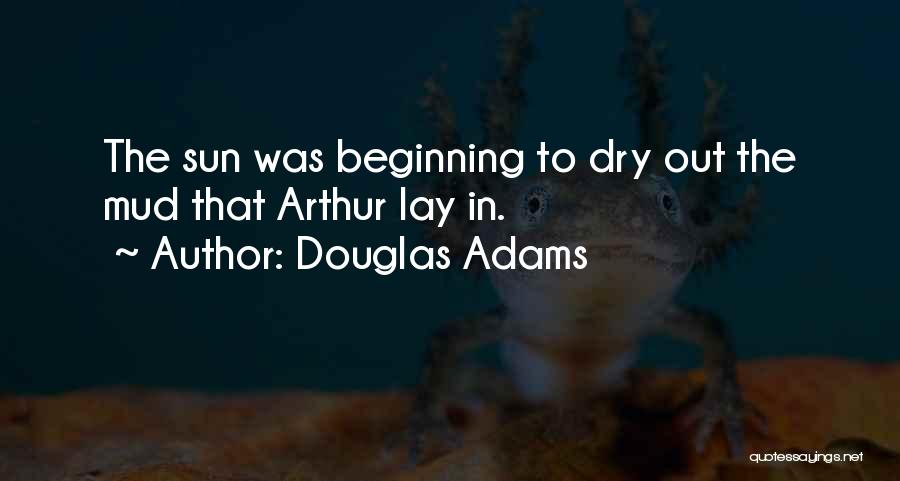 Douglas Adams Quotes: The Sun Was Beginning To Dry Out The Mud That Arthur Lay In.