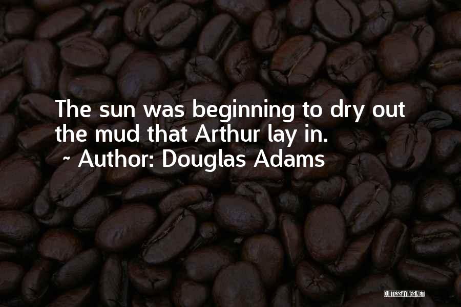 Douglas Adams Quotes: The Sun Was Beginning To Dry Out The Mud That Arthur Lay In.