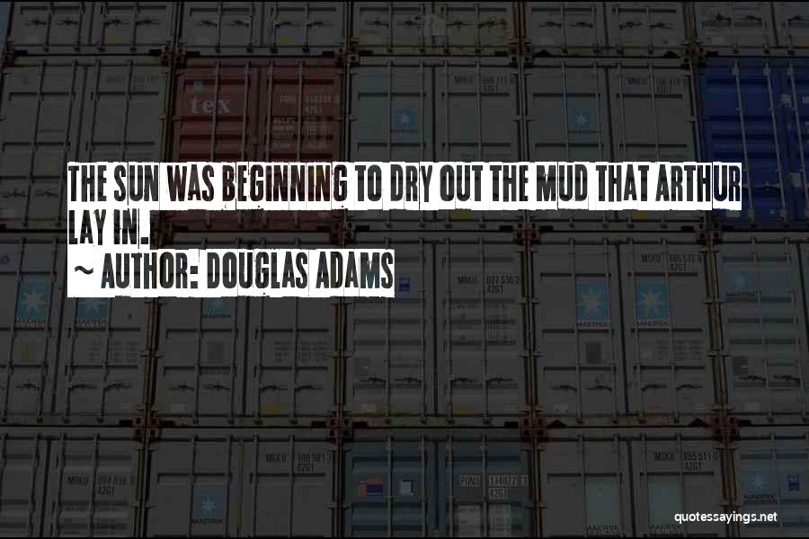 Douglas Adams Quotes: The Sun Was Beginning To Dry Out The Mud That Arthur Lay In.