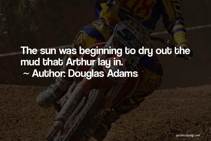 Douglas Adams Quotes: The Sun Was Beginning To Dry Out The Mud That Arthur Lay In.