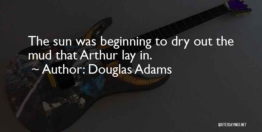 Douglas Adams Quotes: The Sun Was Beginning To Dry Out The Mud That Arthur Lay In.