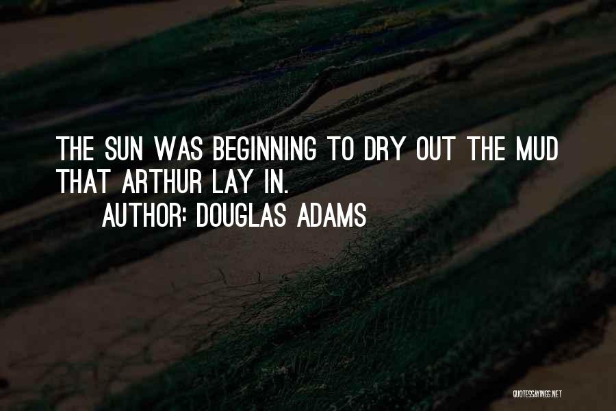 Douglas Adams Quotes: The Sun Was Beginning To Dry Out The Mud That Arthur Lay In.