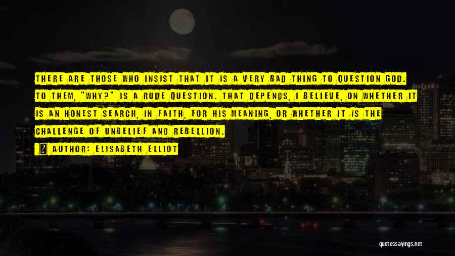 Elisabeth Elliot Quotes: There Are Those Who Insist That It Is A Very Bad Thing To Question God. To Them, Why? Is A