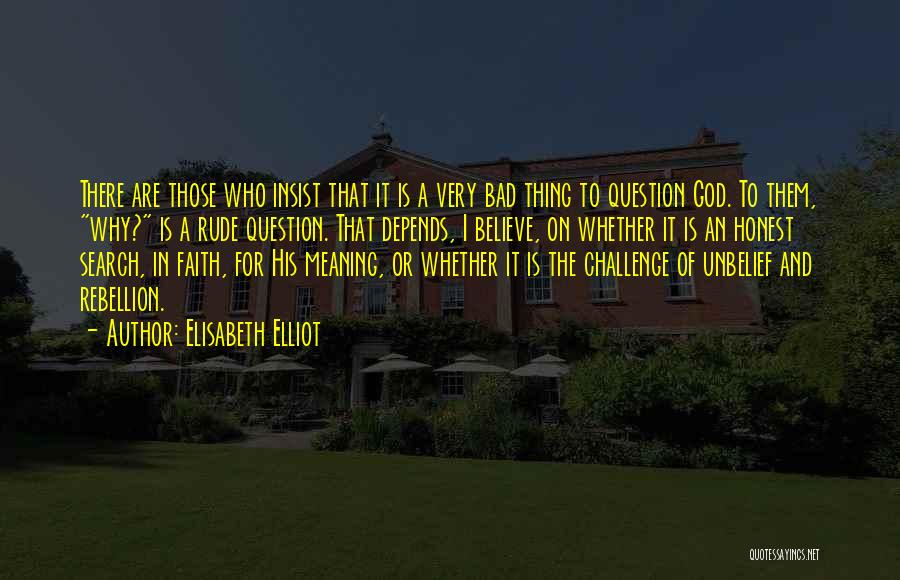 Elisabeth Elliot Quotes: There Are Those Who Insist That It Is A Very Bad Thing To Question God. To Them, Why? Is A