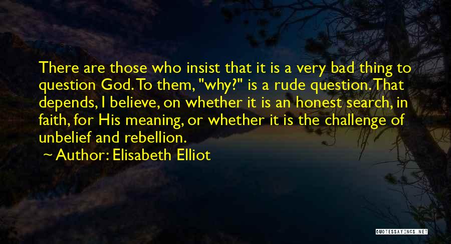 Elisabeth Elliot Quotes: There Are Those Who Insist That It Is A Very Bad Thing To Question God. To Them, Why? Is A