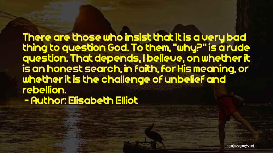 Elisabeth Elliot Quotes: There Are Those Who Insist That It Is A Very Bad Thing To Question God. To Them, Why? Is A