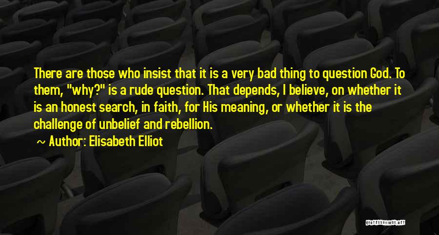 Elisabeth Elliot Quotes: There Are Those Who Insist That It Is A Very Bad Thing To Question God. To Them, Why? Is A