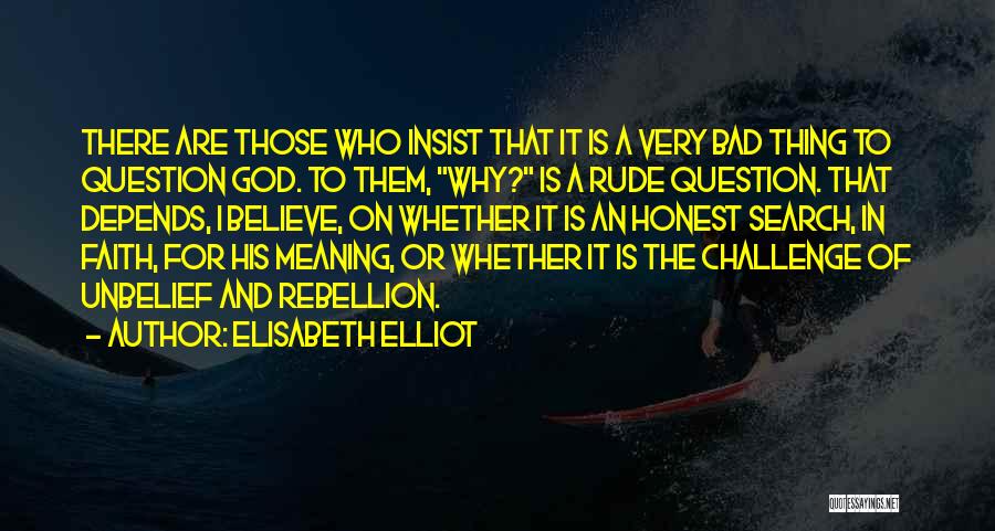 Elisabeth Elliot Quotes: There Are Those Who Insist That It Is A Very Bad Thing To Question God. To Them, Why? Is A