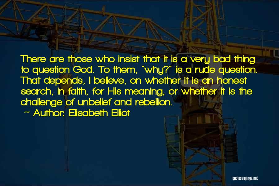 Elisabeth Elliot Quotes: There Are Those Who Insist That It Is A Very Bad Thing To Question God. To Them, Why? Is A